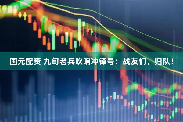 国元配资 九旬老兵吹响冲锋号：战友们，归队！