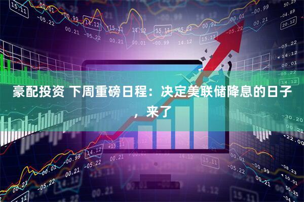 豪配投资 下周重磅日程：决定美联储降息的日子，来了