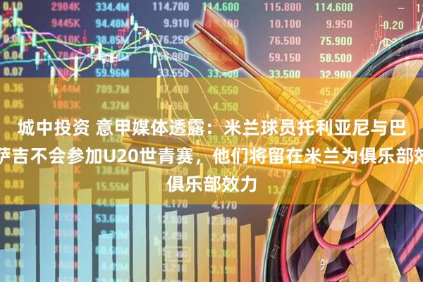 城中投资 意甲媒体透露：米兰球员托利亚尼与巴特萨吉不会参加U20世青赛，他们将留在米兰为俱乐部效力