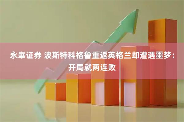 永崋证券 波斯特科格鲁重返英格兰却遭遇噩梦：开局就两连败
