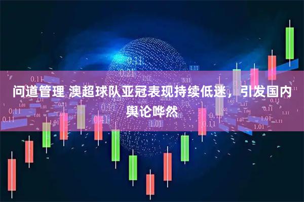 问道管理 澳超球队亚冠表现持续低迷，引发国内舆论哗然