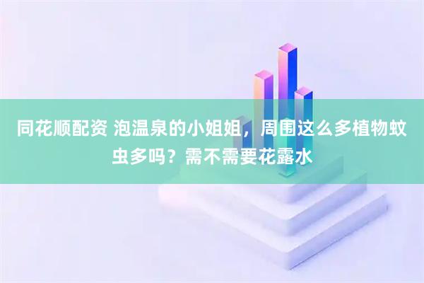同花顺配资 泡温泉的小姐姐，周围这么多植物蚊虫多吗？需不需要花露水