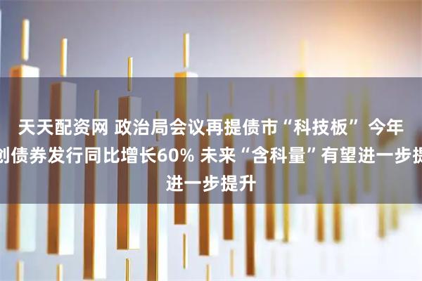 天天配资网 政治局会议再提债市“科技板” 今年科创债券发行同比增长60% 未来“含科量”有望进一步提升