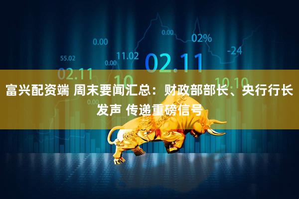 富兴配资端 周末要闻汇总：财政部部长、央行行长发声 传递重磅信号