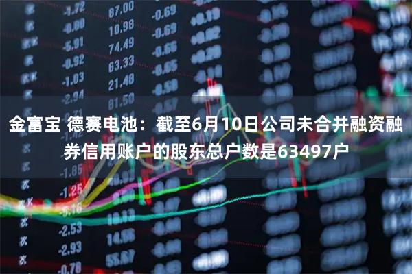 金富宝 德赛电池：截至6月10日公司未合并融资融券信用账户的股东总户数是63497户