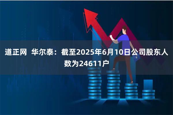 道正网  华尔泰：截至2025年6月10日公司股东人数为24611户