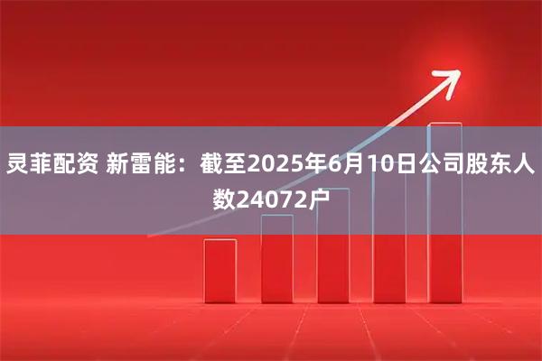 灵菲配资 新雷能：截至2025年6月10日公司股东人数24072户
