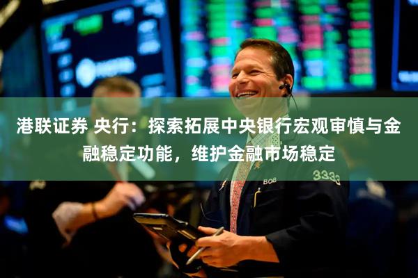 港联证券 央行：探索拓展中央银行宏观审慎与金融稳定功能，维护金融市场稳定