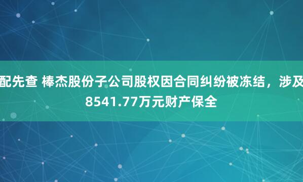 配先查 棒杰股份子公司股权因合同纠纷被冻结，涉及8541.77万元财产保全