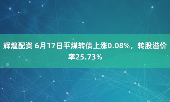 辉煌配资 6月17日平煤转债上涨0.08%，转股溢价率25.73%