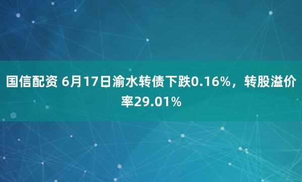 国信配资 6月17日渝水转债下跌0.16%，转股溢价率29.01%