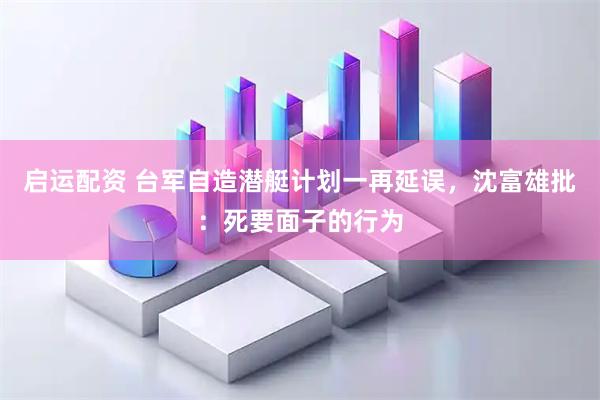 启运配资 台军自造潜艇计划一再延误，沈富雄批：死要面子的行为