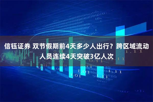 信钰证券 双节假期前4天多少人出行？跨区域流动人员连续4天突破3亿人次