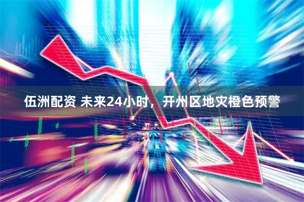 伍洲配资 未来24小时，开州区地灾橙色预警
