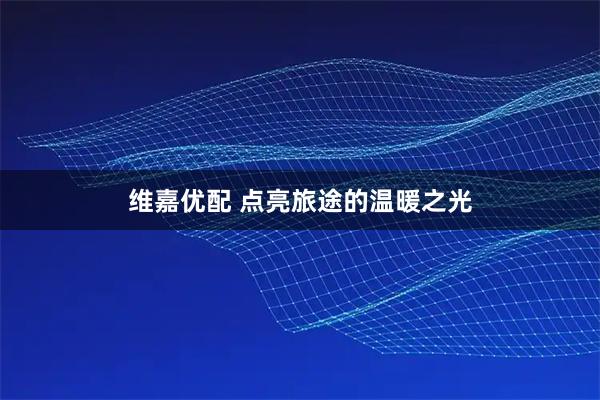 维嘉优配 点亮旅途的温暖之光