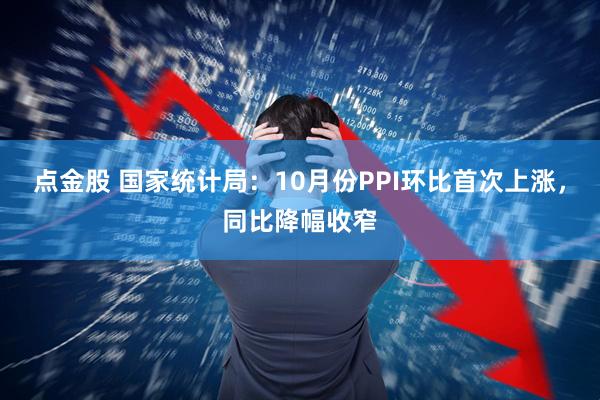 点金股 国家统计局：10月份PPI环比首次上涨，同比降幅收窄