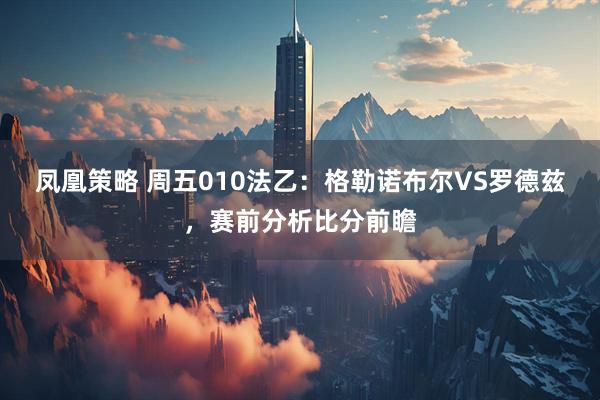 凤凰策略 周五010法乙：格勒诺布尔VS罗德兹，赛前分析比分前瞻