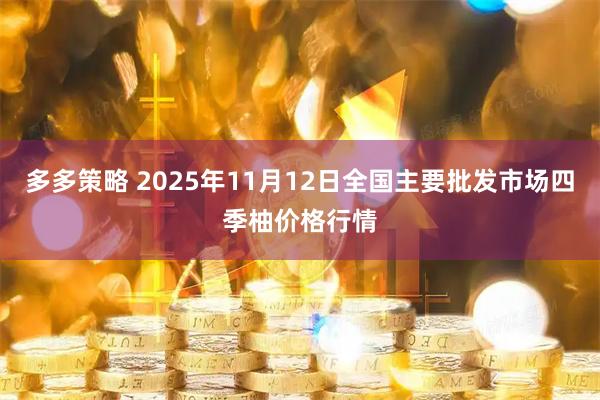 多多策略 2025年11月12日全国主要批发市场四季柚价格行情