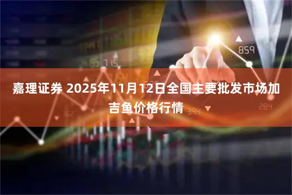 嘉理证券 2025年11月12日全国主要批发市场加吉鱼价格行情