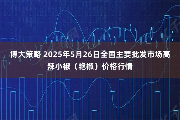 博大策略 2025年5月26日全国主要批发市场高辣小椒（艳椒）价格行情