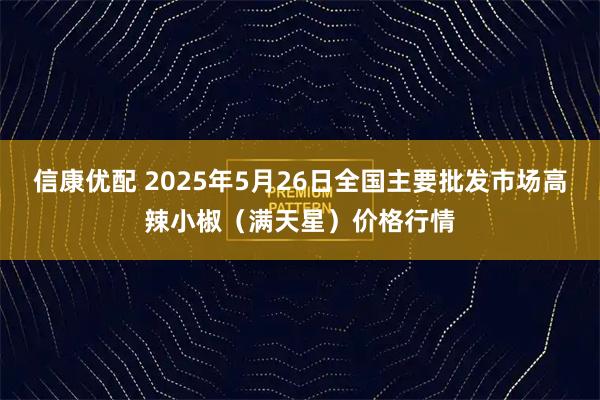 信康优配 2025年5月26日全国主要批发市场高辣小椒（满天星）价格行情