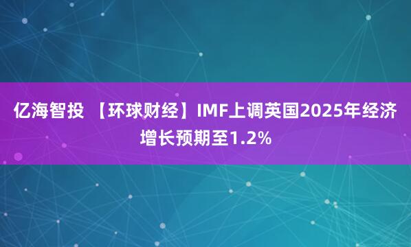 亿海智投 【环球财经】IMF上调英国2025年经济增长预期至1.2%