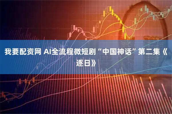 我要配资网 AI全流程微短剧“中国神话”第二集《逐日》