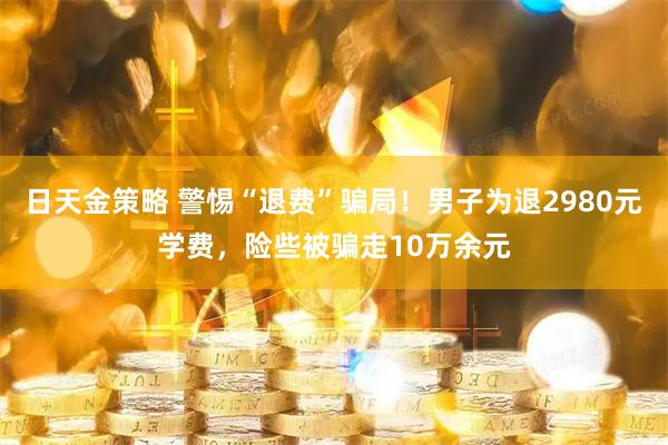日天金策略 警惕“退费”骗局!男子为退2980元学费,险些被骗走10万余元