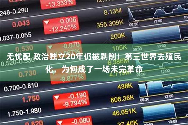 无忧配 政治独立20年仍被剥削！第三世界去殖民化，为何成了一场未完革命