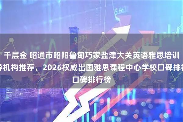 千层金 昭通市昭阳鲁甸巧家盐津大关英语雅思培训辅导机构推荐，2026权威出国雅思课程中心学校口碑排行榜