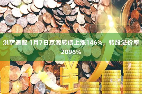 洪萨速配 1月7日京源转债上涨146%，转股溢价率2096%