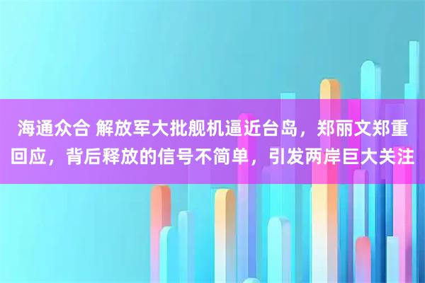 海通众合 解放军大批舰机逼近台岛,郑丽文郑重回应,背后释放的信号不简单,引发两岸巨大关注