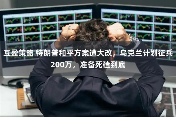 互盈策略 特朗普和平方案遭大改，乌克兰计划征兵200万，准备死磕到底