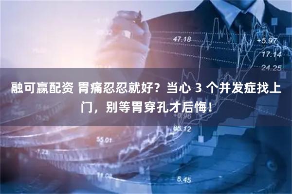 融可赢配资 胃痛忍忍就好?当心 3 个并发症找上门,别等胃穿孔才后悔!