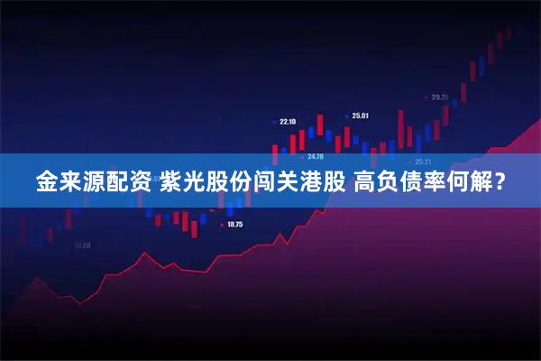 金来源配资 紫光股份闯关港股 高负债率何解？