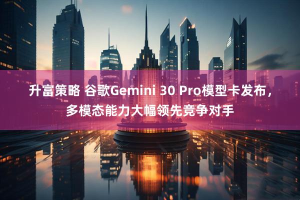升富策略 谷歌Gemini 30 Pro模型卡发布,多模态能力大幅领先竞争对手