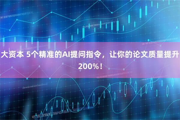 大资本 5个精准的AI提问指令，让你的论文质量提升200%！